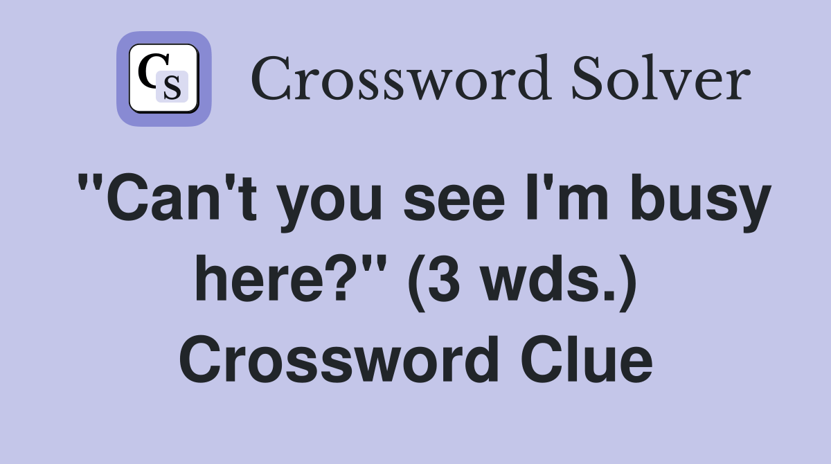 "Can't you see I'm busy here?" (3 wds.) - Crossword Clue Answers